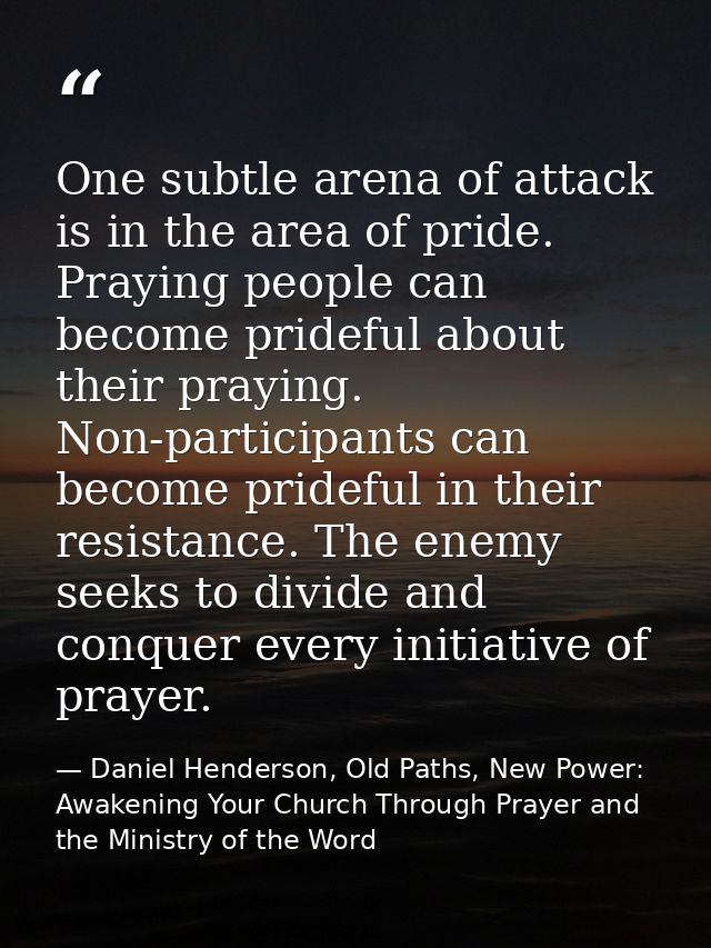 One subtle arena of attack is in the area of pride. Praying people can become prideful about their praying. Non-particip — Daniel Henderson, Old Paths, New Power: Awakening Your Church Through Prayer and the Ministry of the Word