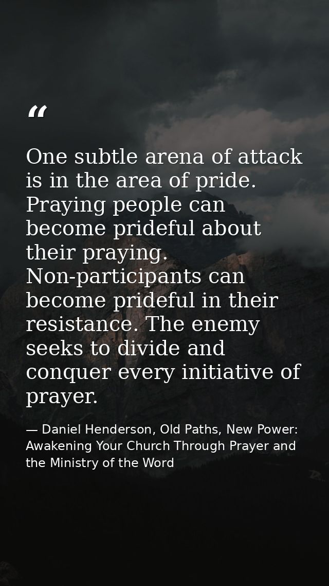 One subtle arena of attack is in the area of pride. Praying people can become prideful about their praying. Non-particip — Daniel Henderson, Old Paths, New Power: Awakening Your Church Through Prayer and the Ministry of the Word