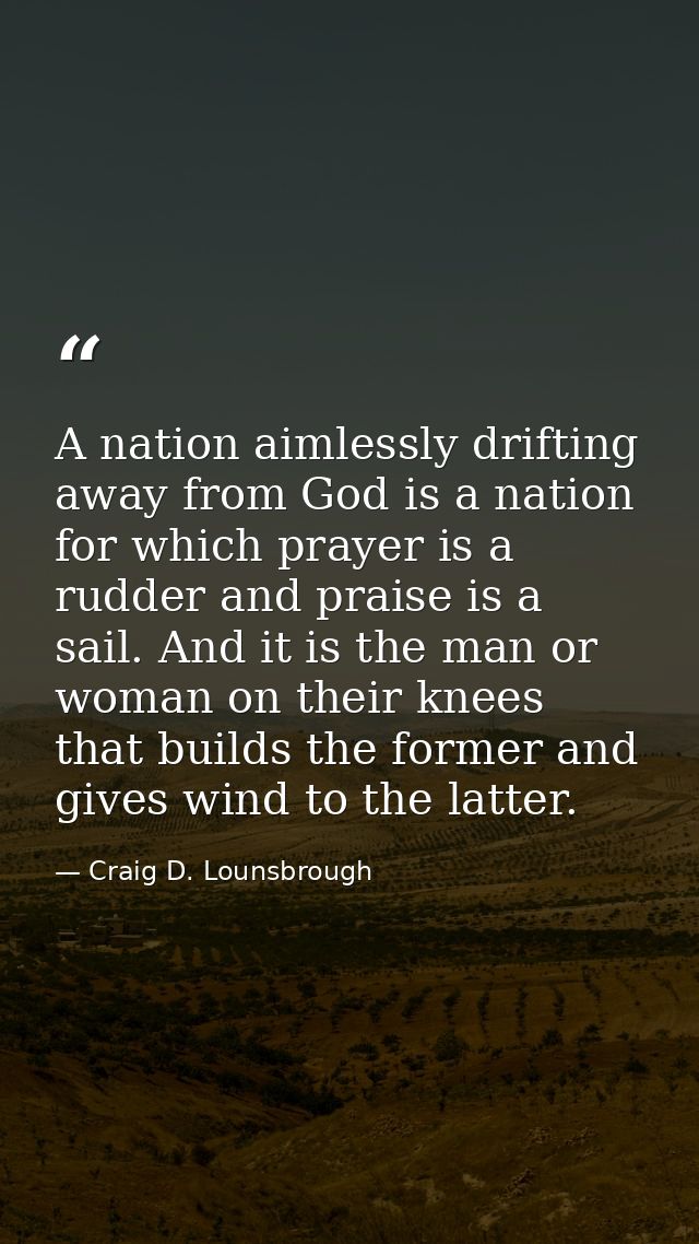A nation aimlessly drifting away from God is a nation for which prayer is a rudder and praise is a sail. And it is the m — Craig D. Lounsbrough
