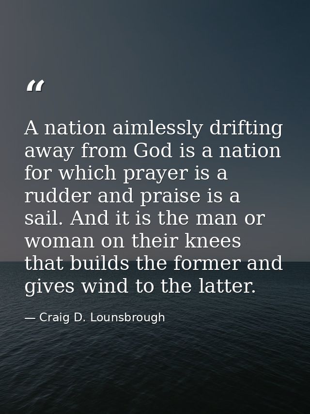 A nation aimlessly drifting away from God is a nation for which prayer is a rudder and praise is a sail. And it is the m — Craig D. Lounsbrough