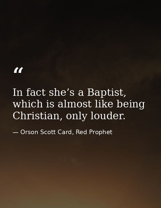 In fact she’s a Baptist, which is almost like being Christian, only louder. — Orson Scott Card, Red Prophet