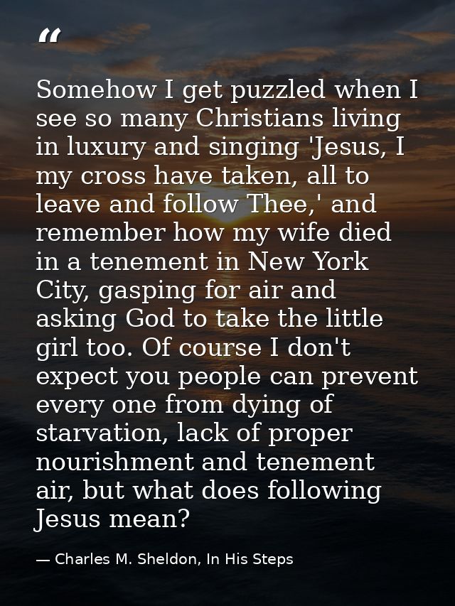 Somehow I get puzzled when I see so many Christians living in luxury and singing 'Jesus, I my cross have taken, all to l — Charles M. Sheldon, In His Steps