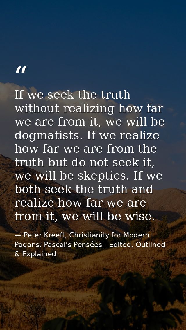 If we seek the truth without realizing how far we are from it, we will be dogmatists. If we realize how far we are from  — Peter Kreeft, Christianity for Modern Pagans: Pascal's Pensées - Edited, Outlined & Explained