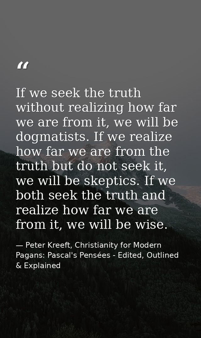 If we seek the truth without realizing how far we are from it, we will be dogmatists. If we realize how far we are from  — Peter Kreeft, Christianity for Modern Pagans: Pascal's Pensées - Edited, Outlined & Explained