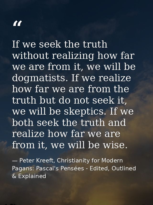 If we seek the truth without realizing how far we are from it, we will be dogmatists. If we realize how far we are from  — Peter Kreeft, Christianity for Modern Pagans: Pascal's Pensées - Edited, Outlined & Explained