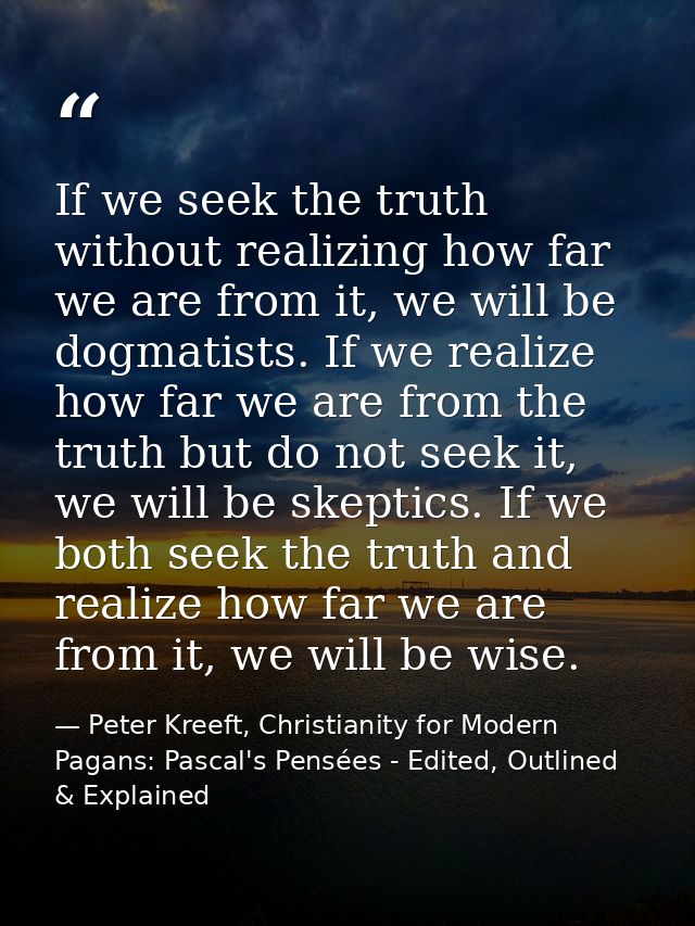 If we seek the truth without realizing how far we are from it, we will be dogmatists. If we realize how far we are from  — Peter Kreeft, Christianity for Modern Pagans: Pascal's Pensées - Edited, Outlined & Explained