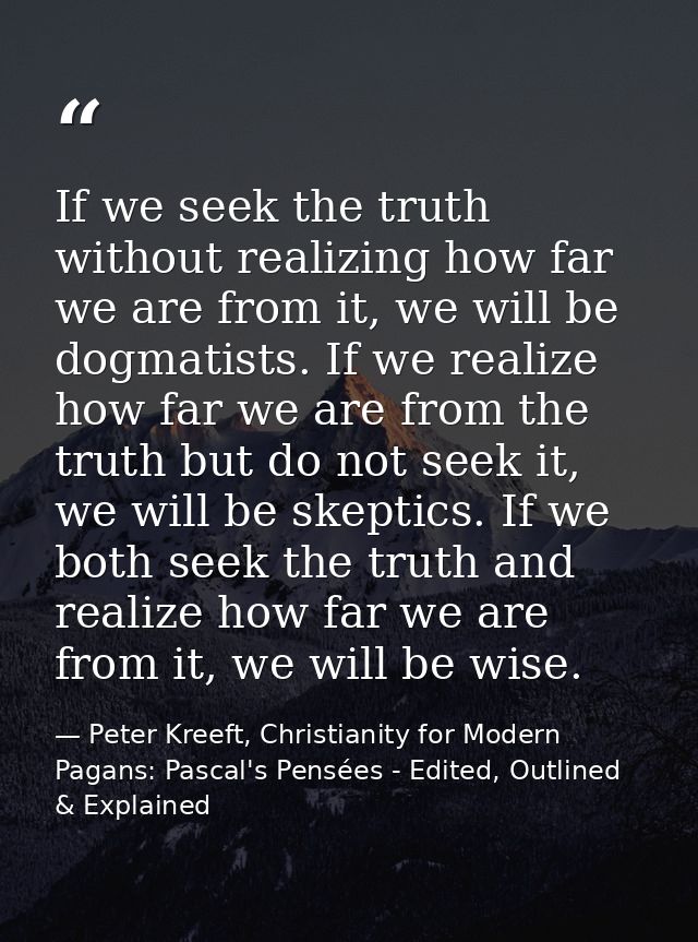 If we seek the truth without realizing how far we are from it, we will be dogmatists. If we realize how far we are from  — Peter Kreeft, Christianity for Modern Pagans: Pascal's Pensées - Edited, Outlined & Explained