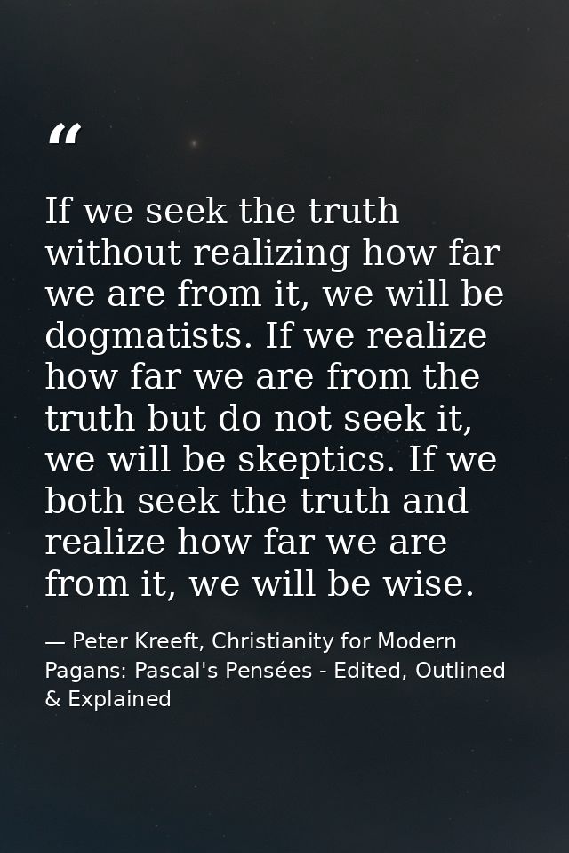 If we seek the truth without realizing how far we are from it, we will be dogmatists. If we realize how far we are from  — Peter Kreeft, Christianity for Modern Pagans: Pascal's Pensées - Edited, Outlined & Explained
