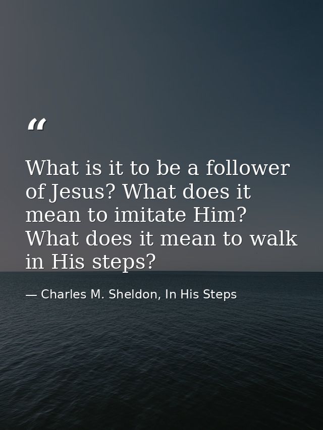 What is it to be a follower of Jesus? What does it mean to imitate Him? What does it mean to walk in His steps? — Charles M. Sheldon, In His Steps
