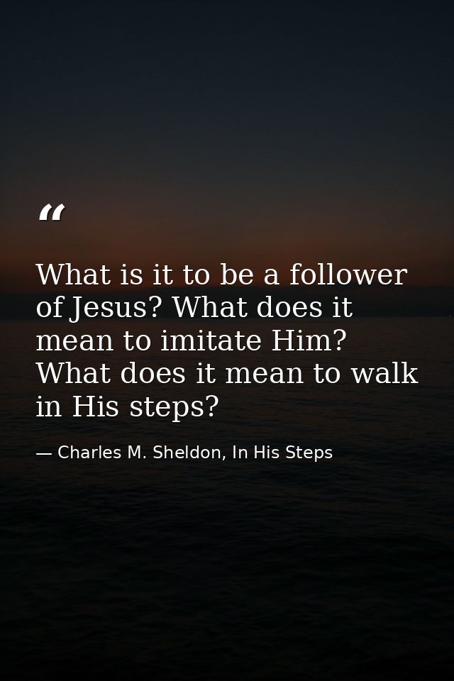 What is it to be a follower of Jesus? What does it mean to imitate Him? What does it mean to walk in His steps? — Charles M. Sheldon, In His Steps