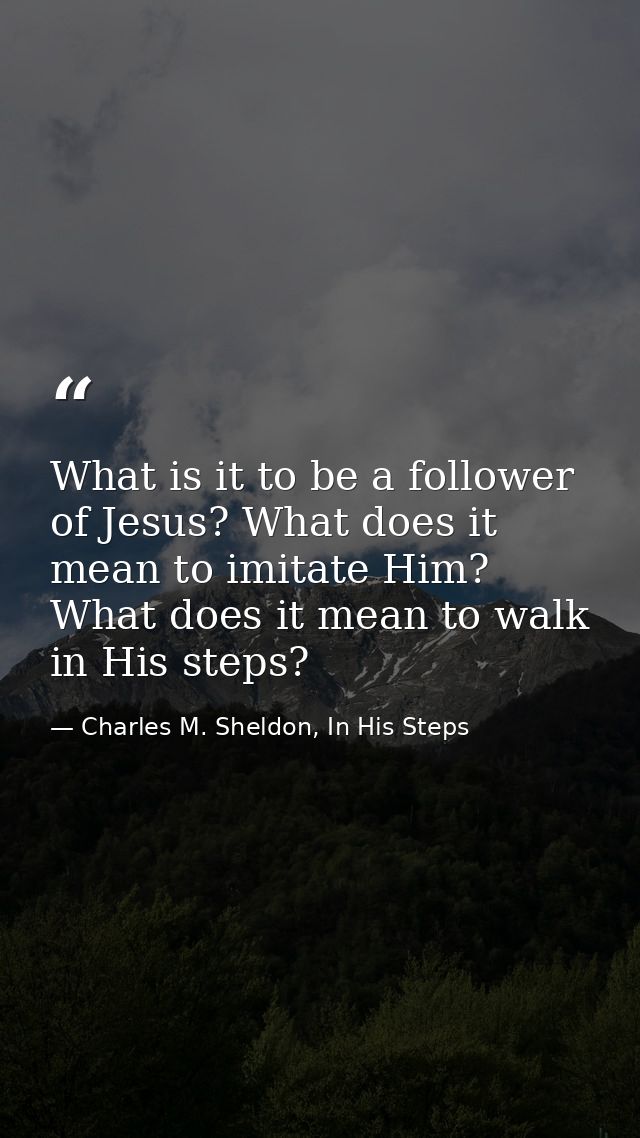 What is it to be a follower of Jesus? What does it mean to imitate Him? What does it mean to walk in His steps? — Charles M. Sheldon, In His Steps