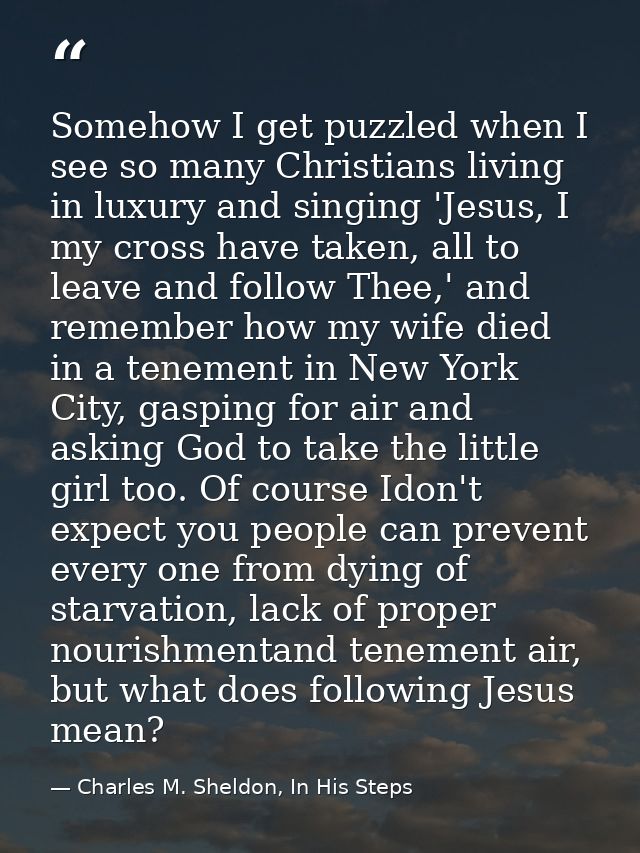 Somehow I get puzzled when I see so many Christians living in luxury and singing 'Jesus, I my cross have taken, all to l — Charles M. Sheldon, In His Steps