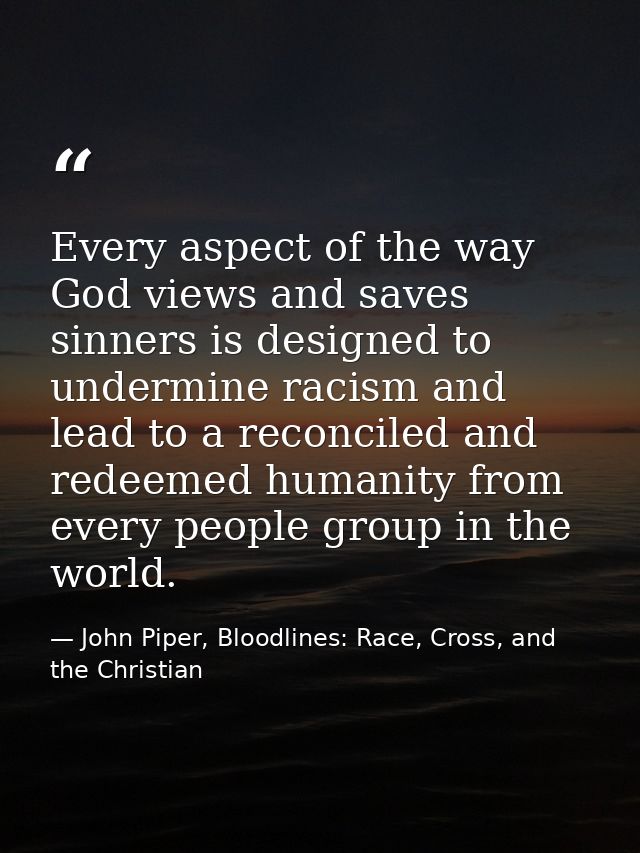 Every aspect of the way God views and saves sinners is designed to undermine racism and lead to a reconciled and redeeme — John Piper, Bloodlines: Race, Cross, and the Christian