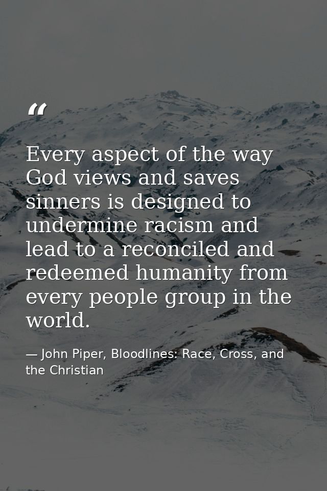 Every aspect of the way God views and saves sinners is designed to undermine racism and lead to a reconciled and redeeme — John Piper, Bloodlines: Race, Cross, and the Christian