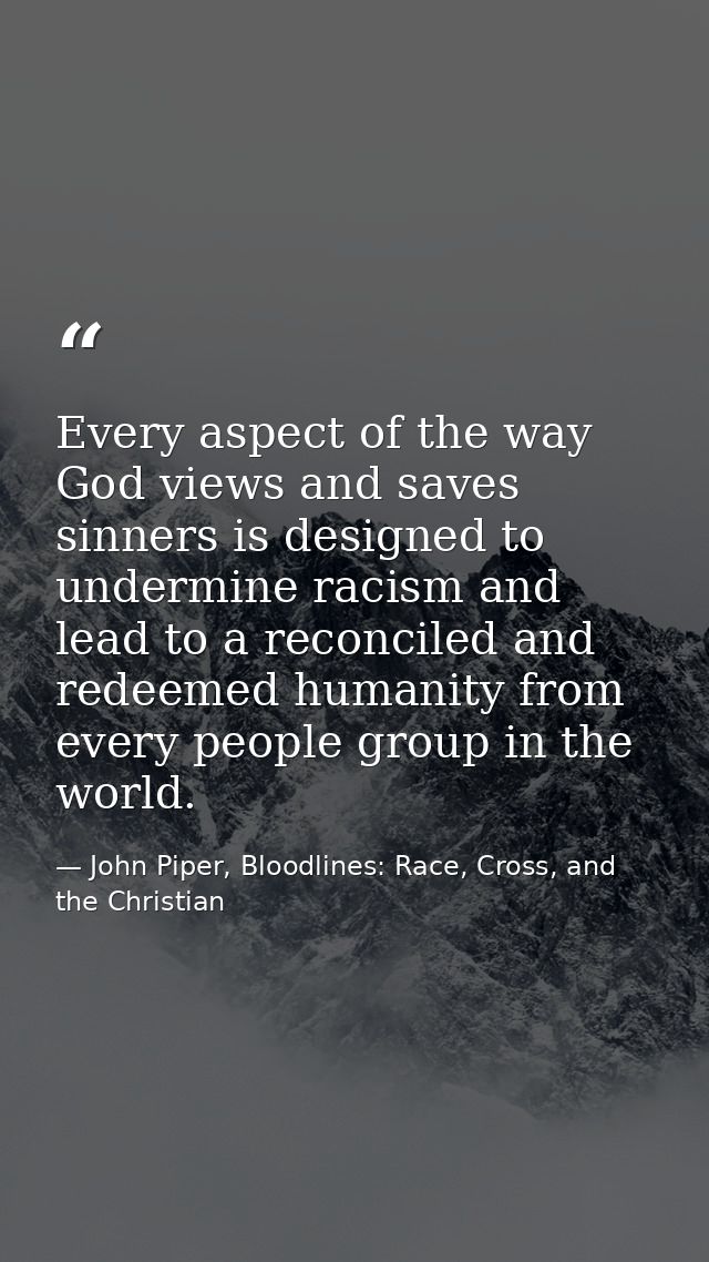 Every aspect of the way God views and saves sinners is designed to undermine racism and lead to a reconciled and redeeme — John Piper, Bloodlines: Race, Cross, and the Christian