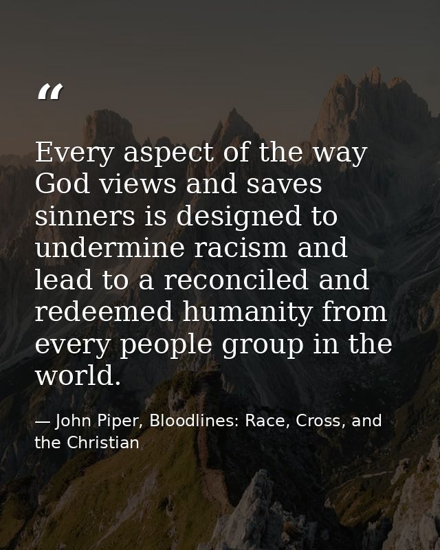 Every aspect of the way God views and saves sinners is designed to undermine racism and lead to a reconciled and redeeme — John Piper, Bloodlines: Race, Cross, and the Christian