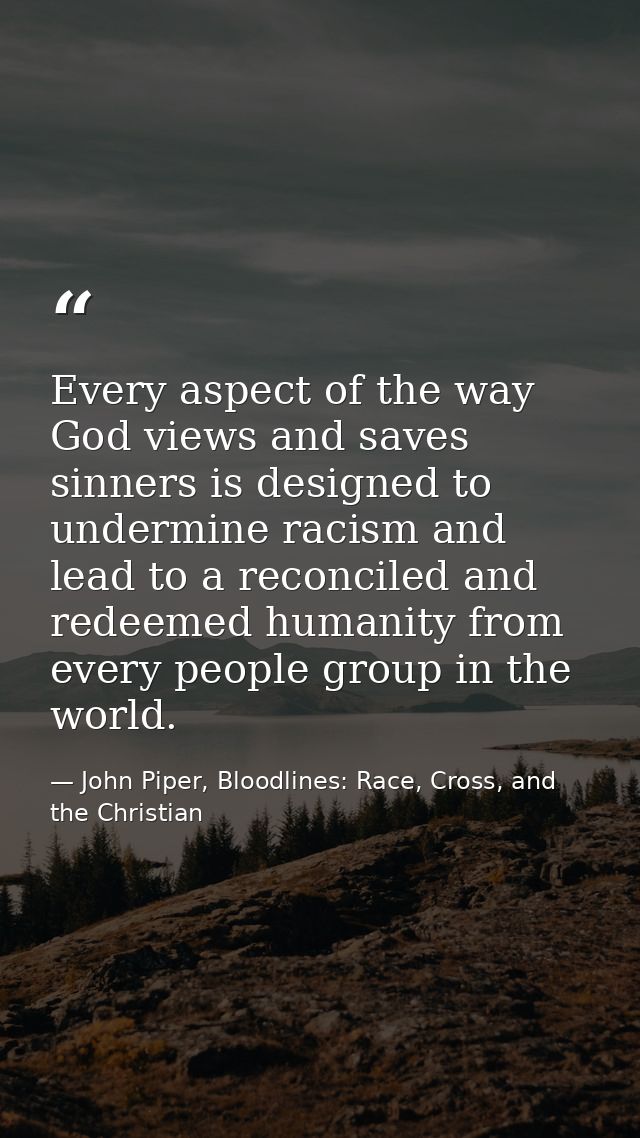 Every aspect of the way God views and saves sinners is designed to undermine racism and lead to a reconciled and redeeme — John Piper, Bloodlines: Race, Cross, and the Christian