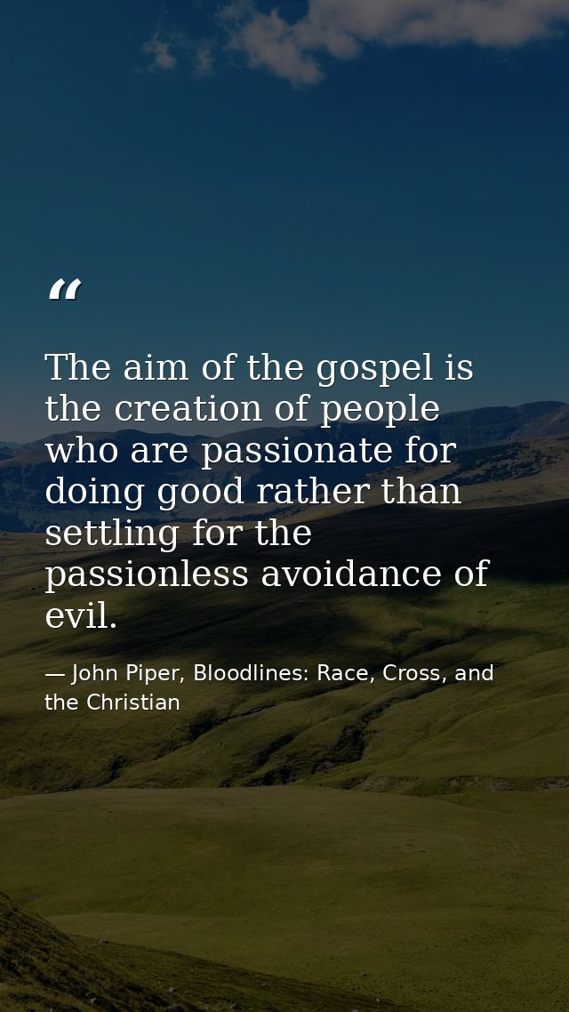 The aim of the gospel is the creation of people who are passionate for doing good rather than settling for the passionle — John Piper, Bloodlines: Race, Cross, and the Christian