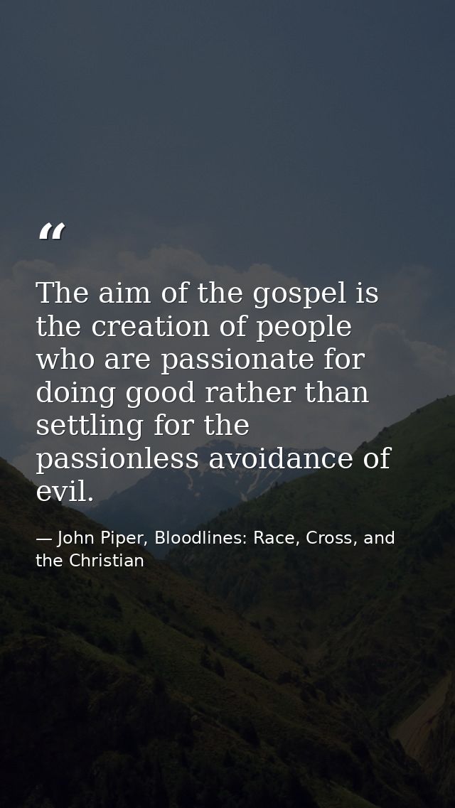 The aim of the gospel is the creation of people who are passionate for doing good rather than settling for the passionle — John Piper, Bloodlines: Race, Cross, and the Christian