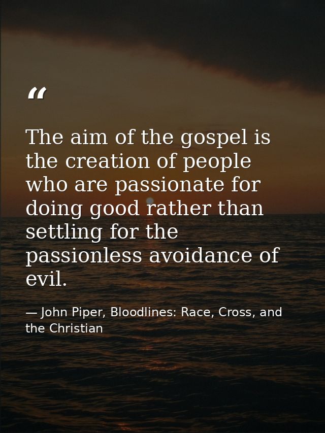 The aim of the gospel is the creation of people who are passionate for doing good rather than settling for the passionle — John Piper, Bloodlines: Race, Cross, and the Christian