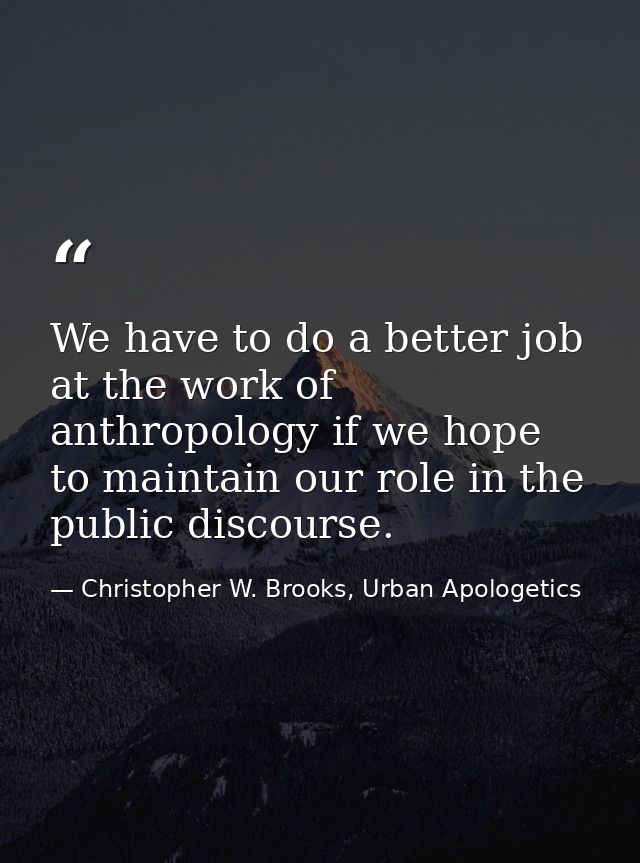 We have to do a better job at the work of anthropology if we hope to maintain our role in the public discourse. — Christopher W. Brooks, Urban Apologetics