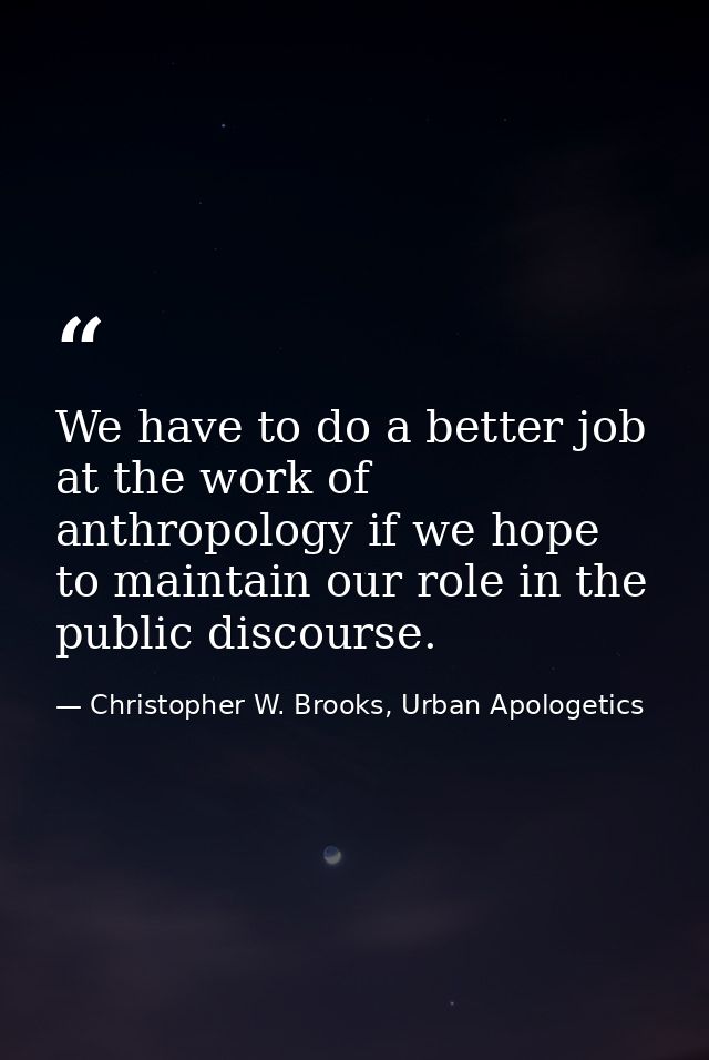 We have to do a better job at the work of anthropology if we hope to maintain our role in the public discourse. — Christopher W. Brooks, Urban Apologetics