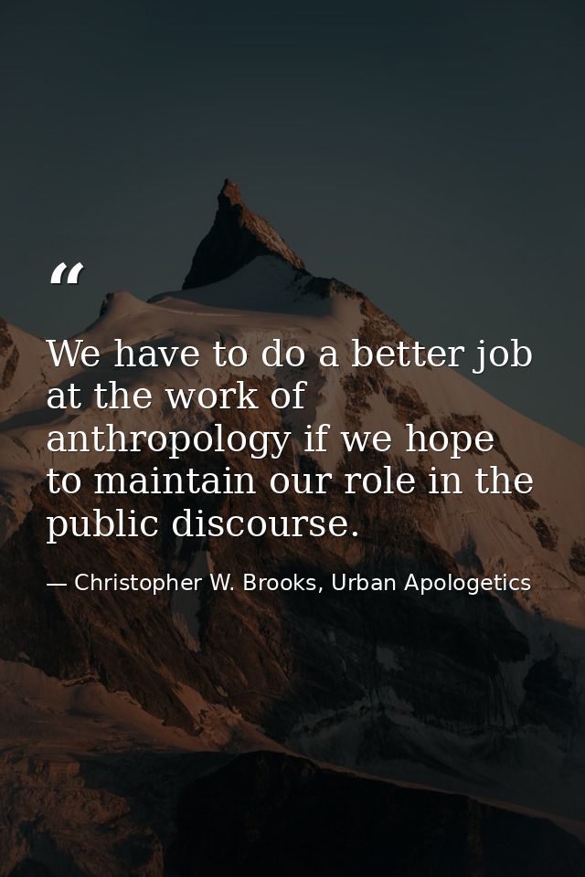 We have to do a better job at the work of anthropology if we hope to maintain our role in the public discourse. — Christopher W. Brooks, Urban Apologetics