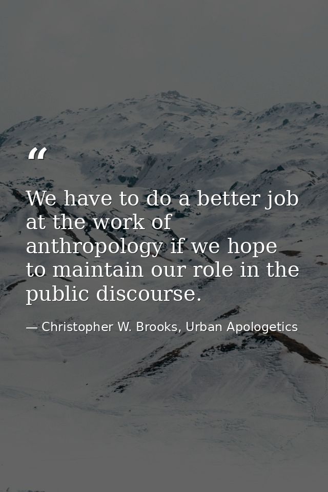 We have to do a better job at the work of anthropology if we hope to maintain our role in the public discourse. — Christopher W. Brooks, Urban Apologetics