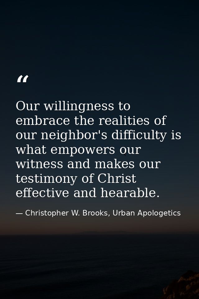 Our willingness to embrace the realities of our neighbor's difficulty is what empowers our witness and makes our testimo — Christopher W. Brooks, Urban Apologetics