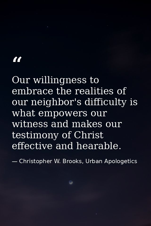 Our willingness to embrace the realities of our neighbor's difficulty is what empowers our witness and makes our testimo — Christopher W. Brooks, Urban Apologetics