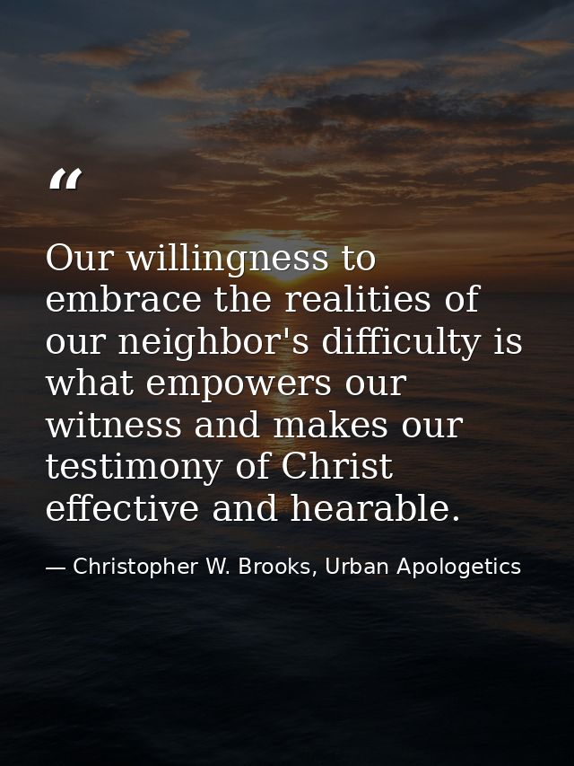 Our willingness to embrace the realities of our neighbor's difficulty is what empowers our witness and makes our testimo — Christopher W. Brooks, Urban Apologetics