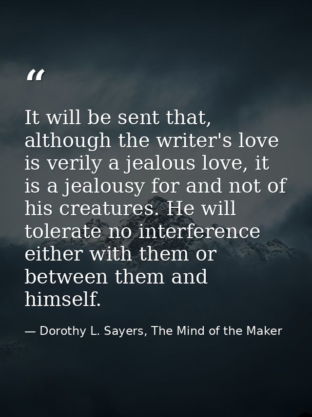 It will be sent that, although the writer's love is verily a jealous love, it is a jealousy for and not of his creatures — Dorothy L. Sayers, The Mind of the Maker