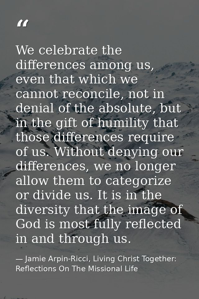 We celebrate the differences among us, even that which we cannot reconcile, not in denial of the absolute, but in the gi — Jamie Arpin-Ricci, Living Christ Together: Reflections On The Missional Life