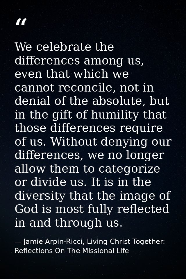 We celebrate the differences among us, even that which we cannot reconcile, not in denial of the absolute, but in the gi — Jamie Arpin-Ricci, Living Christ Together: Reflections On The Missional Life