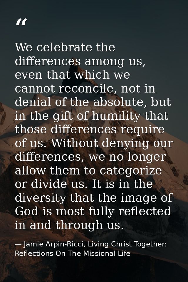 We celebrate the differences among us, even that which we cannot reconcile, not in denial of the absolute, but in the gi — Jamie Arpin-Ricci, Living Christ Together: Reflections On The Missional Life