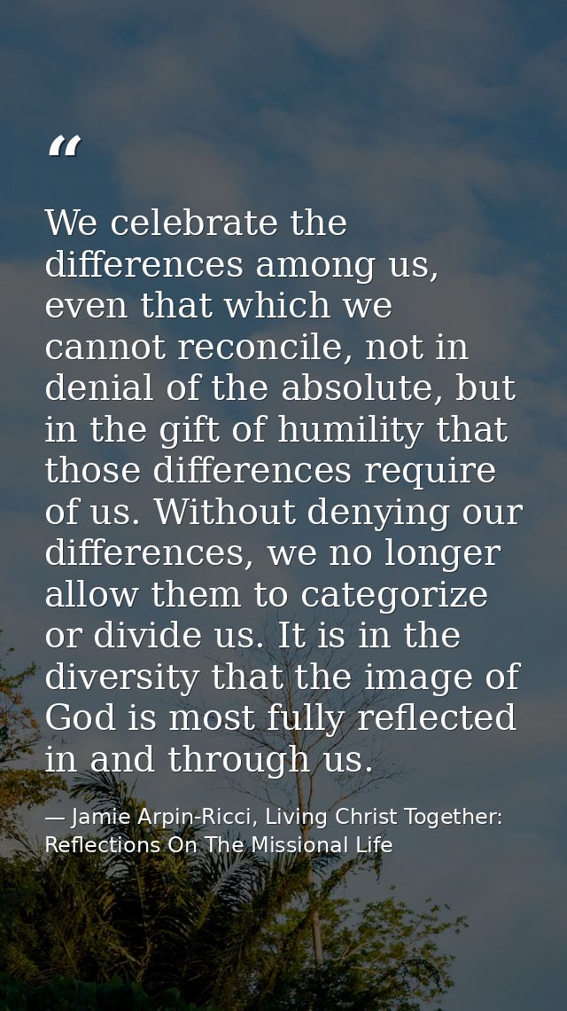 We celebrate the differences among us, even that which we cannot reconcile, not in denial of the absolute, but in the gi — Jamie Arpin-Ricci, Living Christ Together: Reflections On The Missional Life