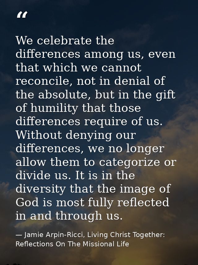 We celebrate the differences among us, even that which we cannot reconcile, not in denial of the absolute, but in the gi — Jamie Arpin-Ricci, Living Christ Together: Reflections On The Missional Life