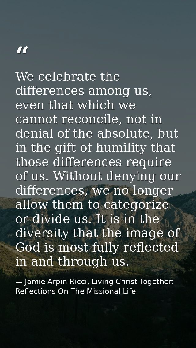 We celebrate the differences among us, even that which we cannot reconcile, not in denial of the absolute, but in the gi — Jamie Arpin-Ricci, Living Christ Together: Reflections On The Missional Life