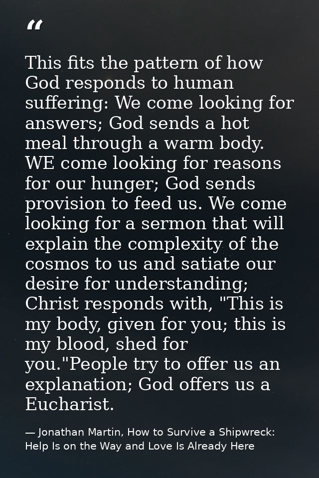 This fits the pattern of how God responds to human suffering: We come looking for answers; God sends a hot meal through  — Jonathan Martin, How to Survive a Shipwreck: Help Is on the Way and Love Is Already Here
