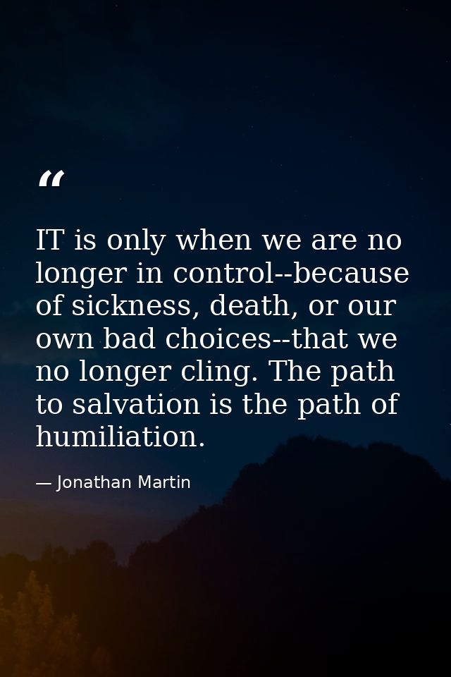 IT is only when we are no longer in control--because of sickness, death, or our own bad choices--that we no longer cling — Jonathan Martin