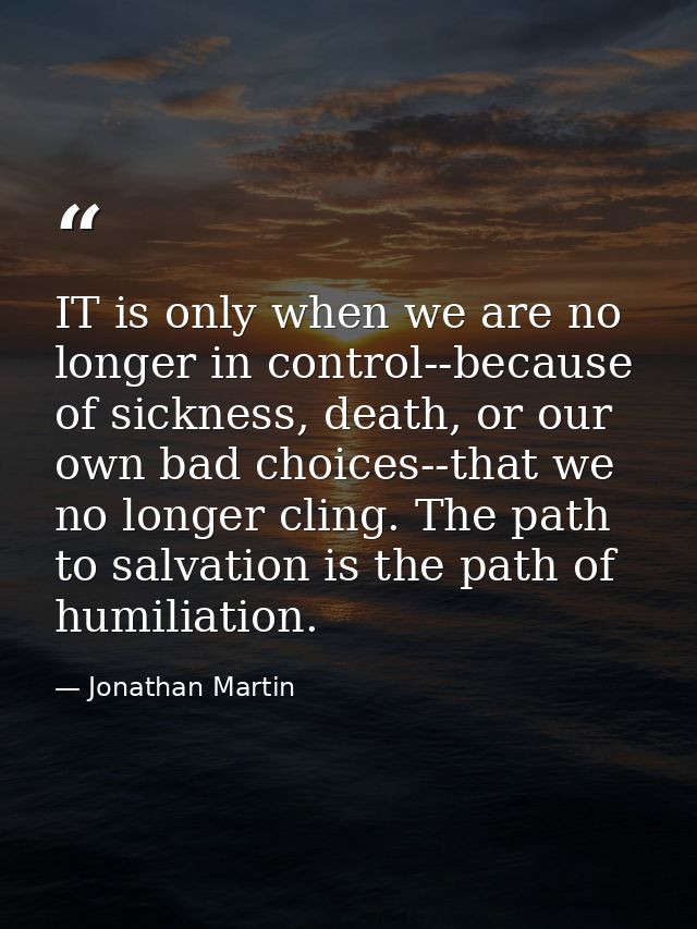 IT is only when we are no longer in control--because of sickness, death, or our own bad choices--that we no longer cling — Jonathan Martin