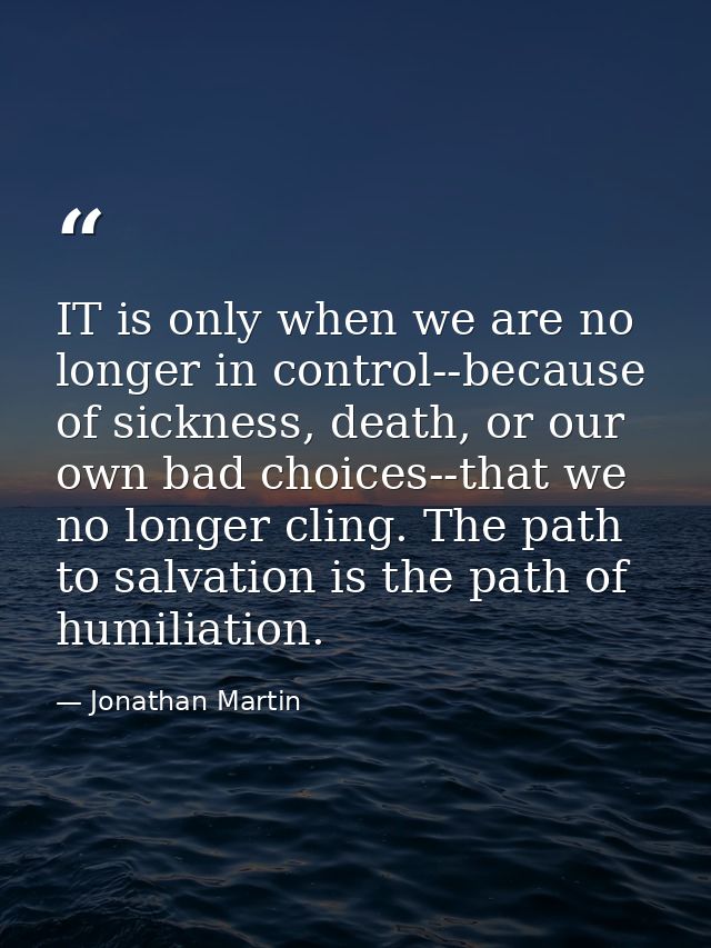 IT is only when we are no longer in control--because of sickness, death, or our own bad choices--that we no longer cling — Jonathan Martin