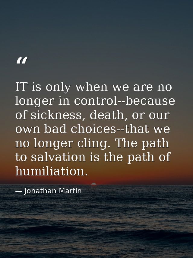 IT is only when we are no longer in control--because of sickness, death, or our own bad choices--that we no longer cling — Jonathan Martin