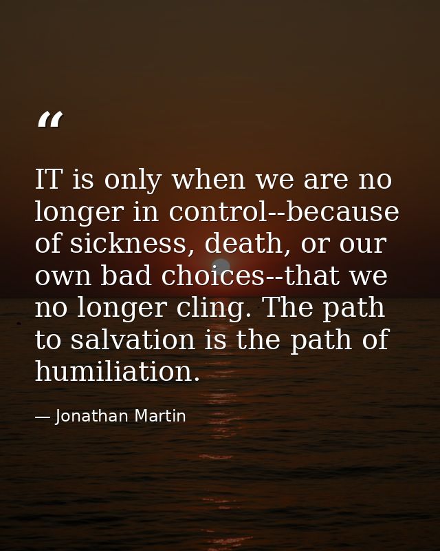IT is only when we are no longer in control--because of sickness, death, or our own bad choices--that we no longer cling — Jonathan Martin