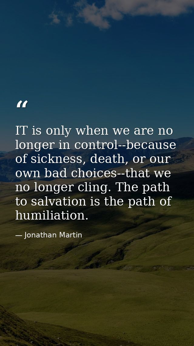 IT is only when we are no longer in control--because of sickness, death, or our own bad choices--that we no longer cling — Jonathan Martin