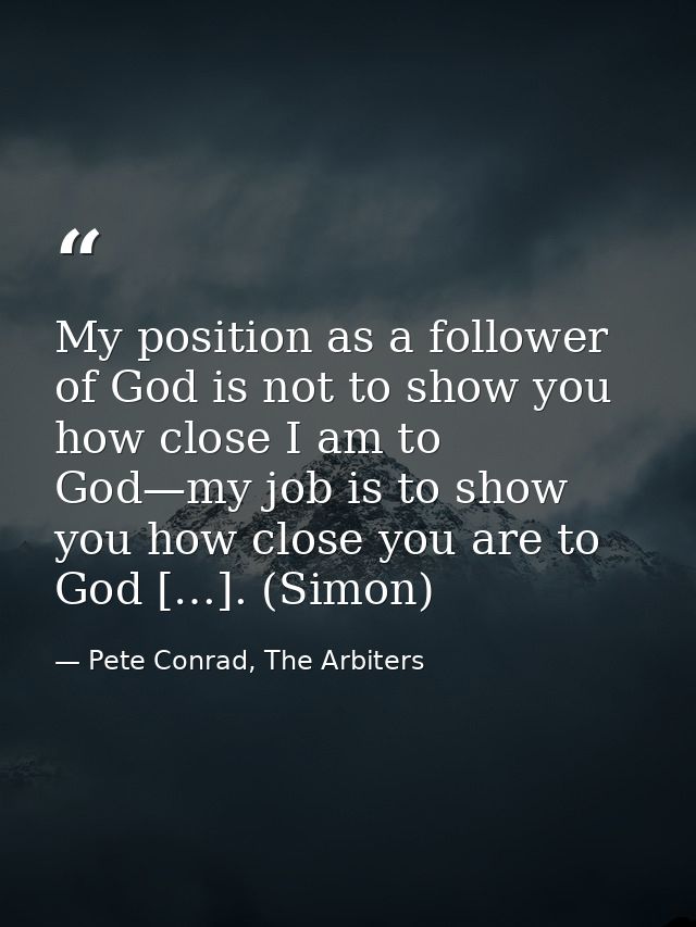 My position as a follower of God is not to show you how close I am to God—my job is to show you how close you are to God — Pete Conrad, The Arbiters
