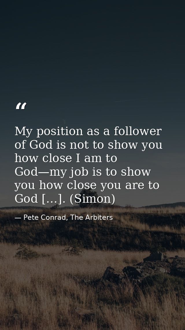 My position as a follower of God is not to show you how close I am to God—my job is to show you how close you are to God — Pete Conrad, The Arbiters