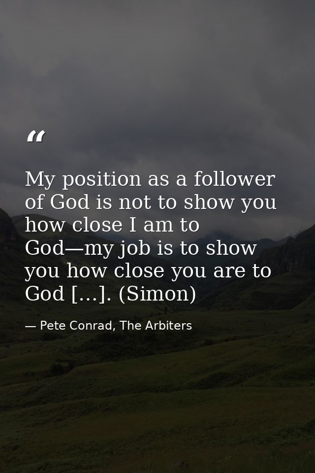 My position as a follower of God is not to show you how close I am to God—my job is to show you how close you are to God — Pete Conrad, The Arbiters