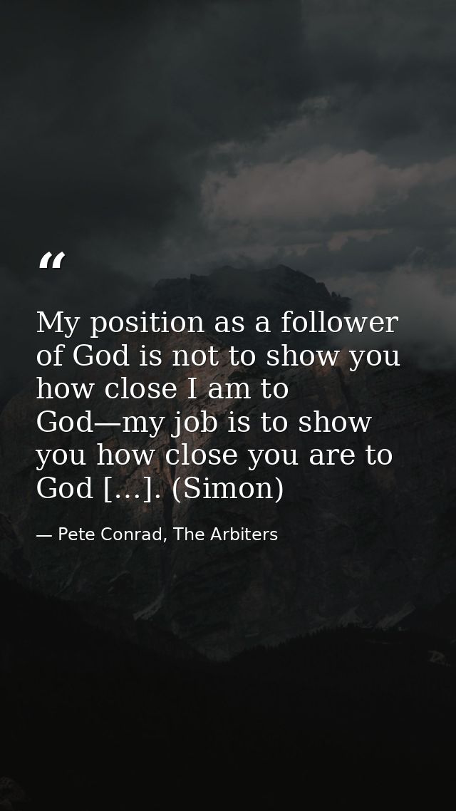 My position as a follower of God is not to show you how close I am to God—my job is to show you how close you are to God — Pete Conrad, The Arbiters
