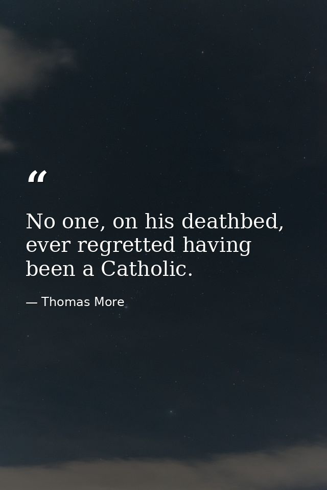 No one, on his deathbed, ever regretted having been a Catholic. — Thomas More